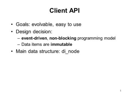 1 Client API Goals: evolvable, easy to use Design decision: –event-driven, non-blocking programming model –Data items are immutable Main data structure:
