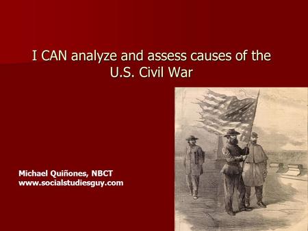 I CAN analyze and assess causes of the U.S. Civil War Michael Quiñones, NBCT www.socialstudiesguy.com.