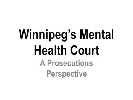 Winnipeg’s Mental Health Court A Prosecutions Perspective.