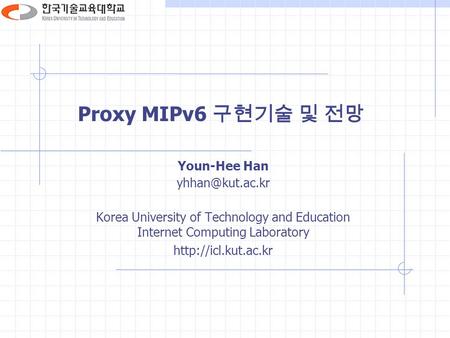 Proxy MIPv6 구현기술 및 전망 Youn-Hee Han Korea University of Technology and Education Internet Computing Laboratory