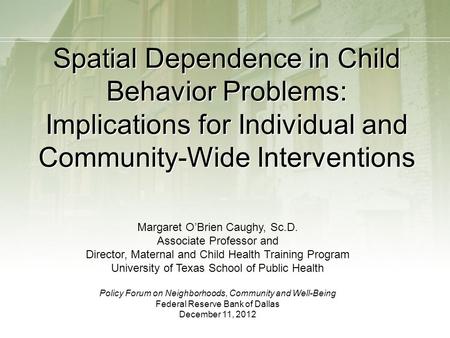 Spatial Dependence in Child Behavior Problems: Implications for Individual and Community-Wide Interventions Margaret O’Brien Caughy, Sc.D. Associate Professor.