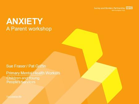 ANXIETY A Parent workshop Sue Fraser / Pat Griffin Primary Mental Health Workers.