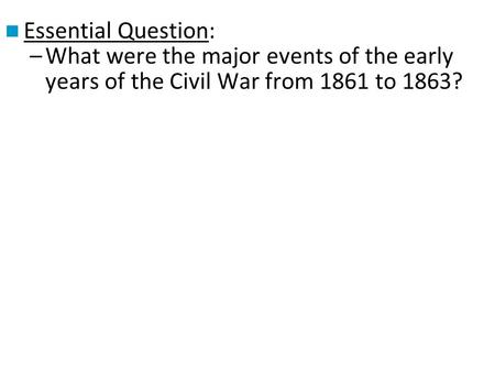 Essential Question: –What were the major events of the early years of the Civil War from 1861 to 1863?