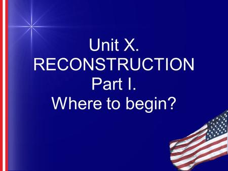 Unit X. RECONSTRUCTION Part I. Where to begin?. Objectives -Describe the hardships the South faced after the Civil War -Describe the idea of Reconstruction.