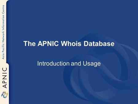 The APNIC Whois Database Introduction and Usage. whois.apnic.net whois.ripe.netwhois.arin.net Server Unix Client ‘X’ Client Command Prompt / Web Interface.