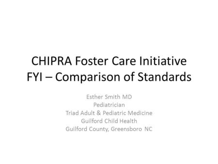 CHIPRA Foster Care Initiative FYI – Comparison of Standards Esther Smith MD Pediatrician Triad Adult & Pediatric Medicine Guilford Child Health Guilford.