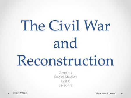 The Civil War and Reconstruction Grade 4 Social Studies Unit 8 Lesson 2 ©2012, TESCCC Grade 4 Unit 8, Lesson 2.