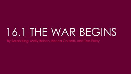 16.1 THE WAR BEGINS By Sarah King, Molly Bohan, Becca Corbett, and Tess Foley.