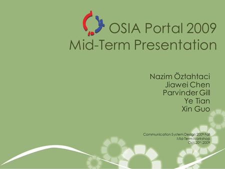 OSIA Portal 2009 Mid-Term Presentation Nazim Öztahtaci Jiawei Chen Parvinder Gill Ye Tian Xin Guo Communication System Design 2009 Fall Mid-Term Workshop.