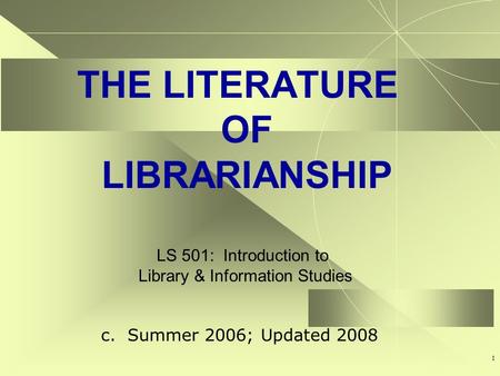 1 THE LITERATURE OF LIBRARIANSHIP LS 501: Introduction to Library & Information Studies c. Summer 2006; Updated 2008.