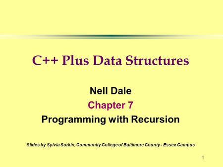 1 C++ Plus Data Structures Nell Dale Chapter 7 Programming with Recursion Slides by Sylvia Sorkin, Community College of Baltimore County - Essex Campus.