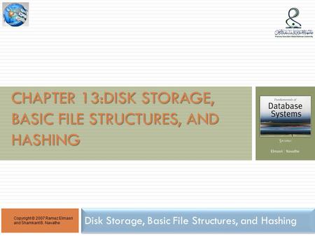 CHAPTER 13:DISK STORAGE, BASIC FILE STRUCTURES, AND HASHING Disk Storage, Basic File Structures, and Hashing Copyright © 2007 Ramez Elmasri and Shamkant.
