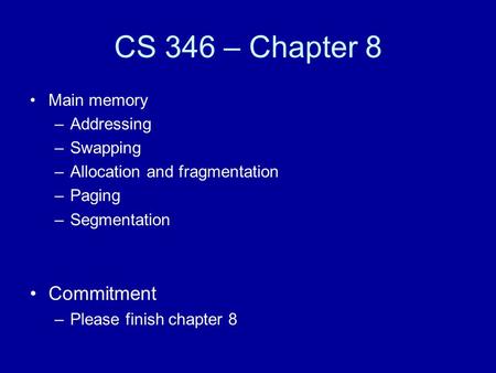 CS 346 – Chapter 8 Main memory –Addressing –Swapping –Allocation and fragmentation –Paging –Segmentation Commitment –Please finish chapter 8.