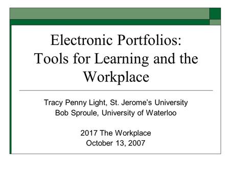 Electronic Portfolios: Tools for Learning and the Workplace Tracy Penny Light, St. Jerome’s University Bob Sproule, University of Waterloo 2017 The Workplace.