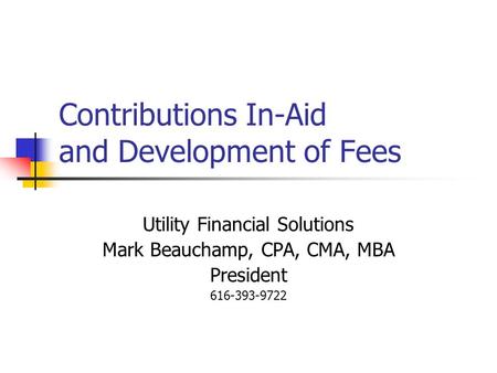 Contributions In-Aid and Development of Fees Utility Financial Solutions Mark Beauchamp, CPA, CMA, MBA President 616-393-9722.