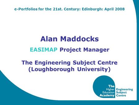 E-Portfolios for the 21st. Century: Edinburgh: April 2008 Alan Maddocks EASIMAP Project Manager The Engineering Subject Centre (Loughborough University)