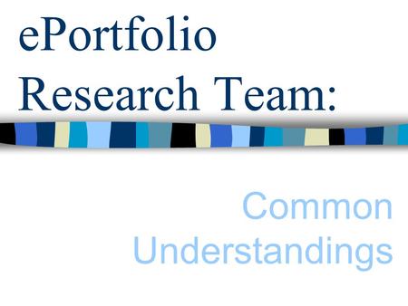 EPortfolio Research Team: Common Understandings. ePortfolios are in their infancy Conversations with individuals and institutions involved with ePortfolios.