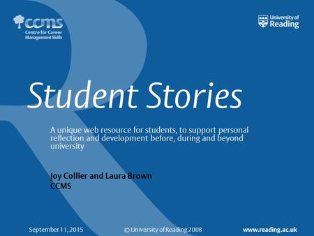 © University of Reading 2008 www.reading.ac.uk September 11, 2015 Student Stories A unique web resource for students, to support personal reflection and.