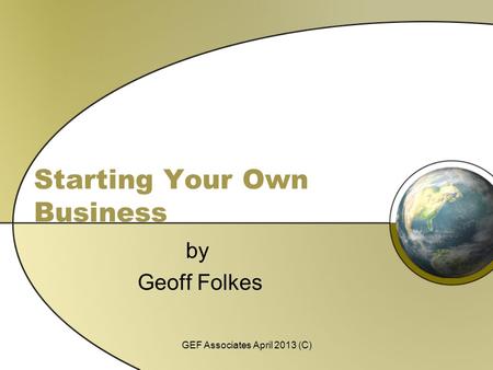Starting Your Own Business by Geoff Folkes GEF Associates April 2013 (C)