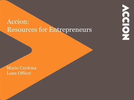 Accion: Resources for Entrepreneurs Mario Cardona Loan Officer.