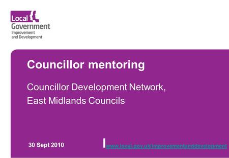 Councillor mentoring Councillor Development Network, East Midlands Councils 30 Sept 2010 I www.local.gov.uk/improvementanddevelopment www.local.gov.uk/improvementanddevelopment.