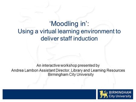 ‘Moodling in’: Using a virtual learning environment to deliver staff induction An interactive workshop presented by Andrea Lambon Assistant Director, Library.
