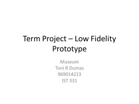 Term Project – Low Fidelity Prototype Museum Toni R Dumas 969014213 IST 331.
