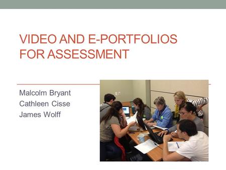 VIDEO AND E-PORTFOLIOS FOR ASSESSMENT Malcolm Bryant Cathleen Cisse James Wolff.