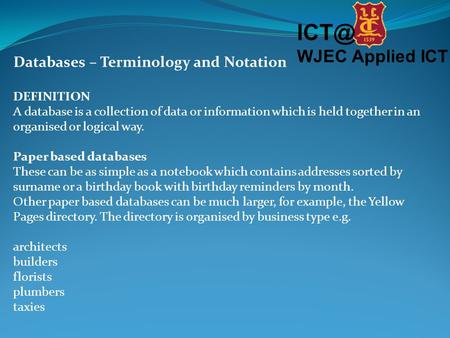 WJEC Applied ICT Databases – Terminology and Notation DEFINITION A database is a collection of data or information which is held together in an organised.