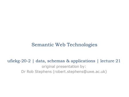 Semantic Web Technologies ufiekg-20-2 | data, schemas & applications | lecture 21 original presentation by: Dr Rob Stephens