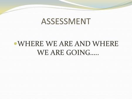 ASSESSMENT WHERE WE ARE AND WHERE WE ARE GOING…...