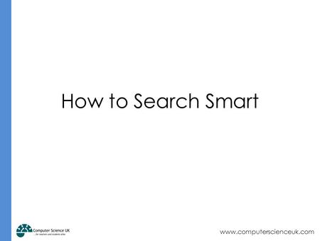 Www.computerscienceuk.com How to Search Smart. www.computerscienceuk.com Starter How do search engines work? Write down your thoughts on a mini whiteboard.