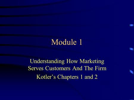 Module 1 Understanding How Marketing Serves Customers And The Firm Kotler’s Chapters 1 and 2.