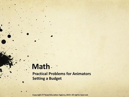 Math Practical Problems for Animators Setting a Budget Copyright © Texas Education Agency, 2015. All rights reserved.