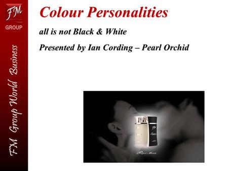 FM Group World Business FM Group World Business Colour Personalities all is not Black & White Presented by Ian Cording – Pearl Orchid.