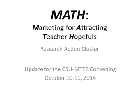 MATH: Marketing for Attracting Teacher Hopefuls Update for the CSU-MTEP Convening October 10-11, 2014 Research Action Cluster.