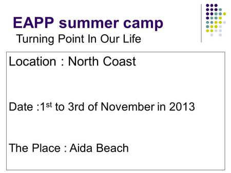 EAPP summer camp Turning Point In Our Life Location : North Coast Date :1 st to 3rd of November in 2013 The Place : Aida Beach.