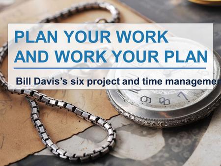 PLAN YOUR WORK AND WORK YOUR PLAN Bill Davis’s six project and time management tips.