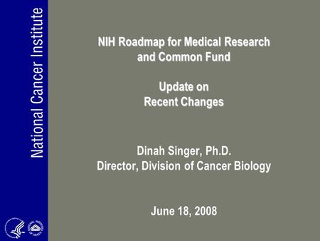 NIH Roadmap for Medical Research and Common Fund Update on Recent Changes Dinah Singer, Ph.D. Director, Division of Cancer Biology June 18, 2008.
