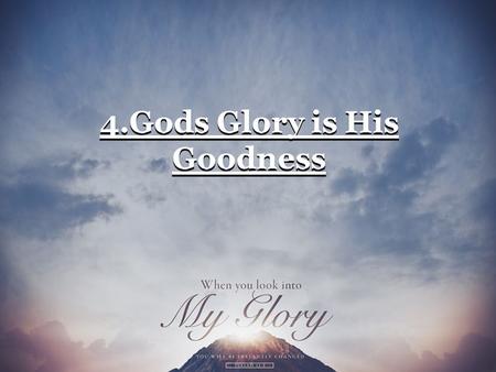 4.Gods Glory is His Goodness. (1) The goodness of God is a character trait which applies to every other attribute.