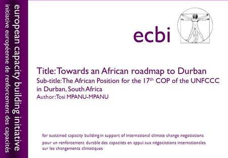 European capacity building initiativeecbi Title: Towards an African roadmap to Durban Sub-title: The African Position for the 17 th COP of the UNFCCC in.