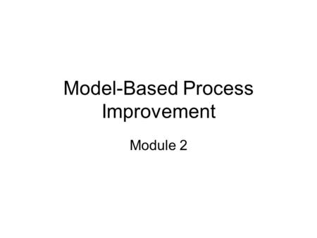 Model-Based Process Improvement Module 2. Module Objectives This module will enable students to recall information about the history of CMMI fundamentals.