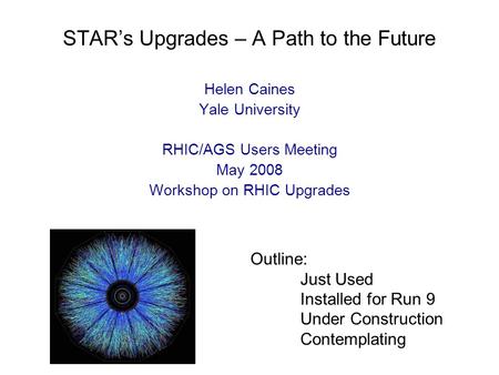STAR’s Upgrades – A Path to the Future Helen Caines Yale University RHIC/AGS Users Meeting May 2008 Workshop on RHIC Upgrades Outline: Just Used Installed.