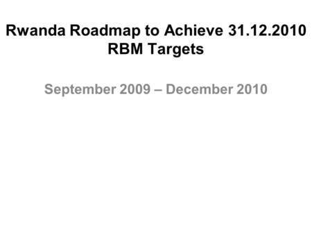 Rwanda Roadmap to Achieve 31.12.2010 RBM Targets September 2009 – December 2010.