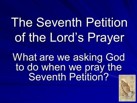 The Seventh Petition of the Lord’s Prayer What are we asking God to do when we pray the Seventh Petition?