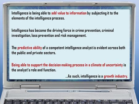 Intelligence is being able to add value to information by subjecting it to the elements of the intelligence process. Intelligence has become the driving.