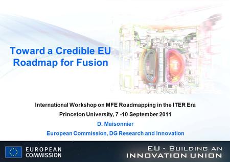 Toward a Credible EU Roadmap for Fusion International Workshop on MFE Roadmapping in the ITER Era Princeton University, 7 -10 September 2011 D. Maisonnier.