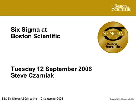 Six Sigma at Boston Scientific Tuesday 12 September 2006 Steve Czarniak BSC Six Sigma: ASQ Meeting – 12 September 2006.