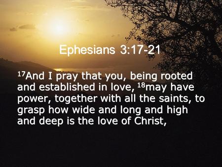 Ephesians 3:17-21 17 And I pray that you, being rooted and established in love, 18 may have power, together with all the saints, to grasp how wide and.