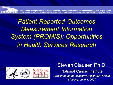 Patient-Reported Outcomes Measurement Information System (PROMIS): Opportunities in Health Services Research Steven Clauser, Ph.D. National Cancer Institute.